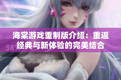 海棠游戏重制版介绍：重返经典与新体验的完美结合