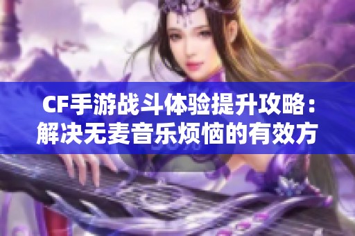 CF手游战斗体验提升攻略：解决无麦音乐烦恼的有效方法