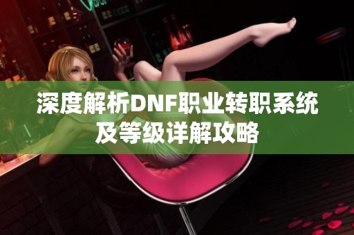 深度解析DNF职业转职系统及等级详解攻略