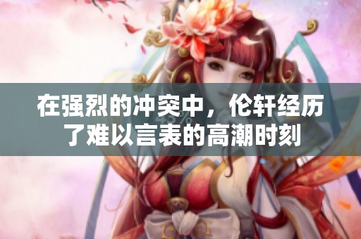 在强烈的冲突中，伦轩经历了难以言表的高潮时刻