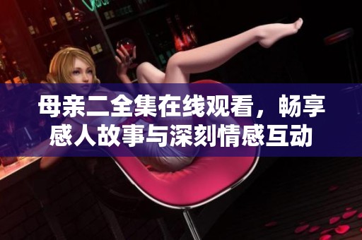 母亲二全集在线观看，畅享感人故事与深刻情感互动