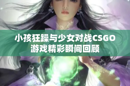 小孩狂躁与少女对战CSGO游戏精彩瞬间回顾