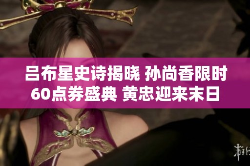 吕布星史诗揭晓 孙尚香限时60点券盛典 黄忠迎来末日炮塔挑战