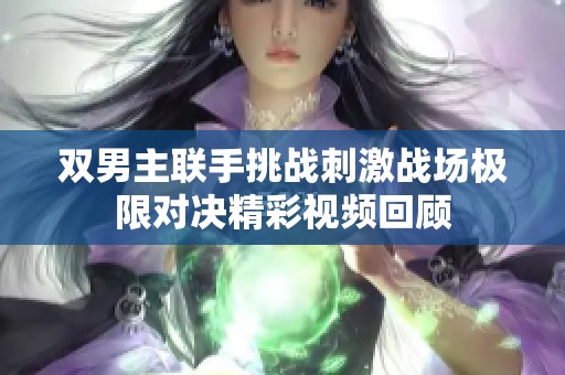 双男主联手挑战刺激战场极限对决精彩视频回顾
