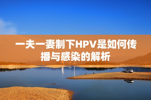 一夫一妻制下HPV是如何传播与感染的解析