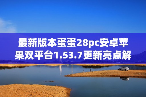最新版本蛋蛋28pc安卓苹果双平台1.53.7更新亮点解析