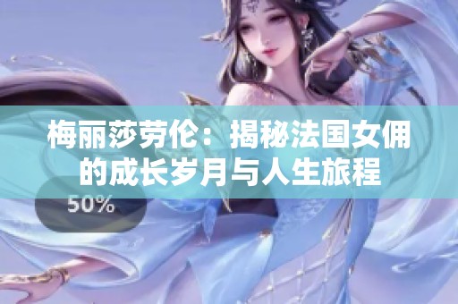梅丽莎劳伦：揭秘法国女佣的成长岁月与人生旅程
