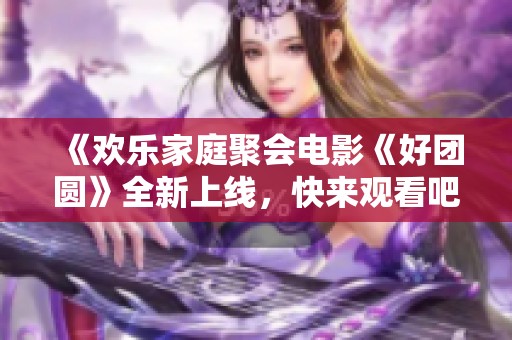 《欢乐家庭聚会电影《好团圆》全新上线，快来观看吧》