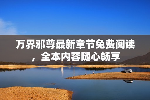 万界邪尊最新章节免费阅读，全本内容随心畅享