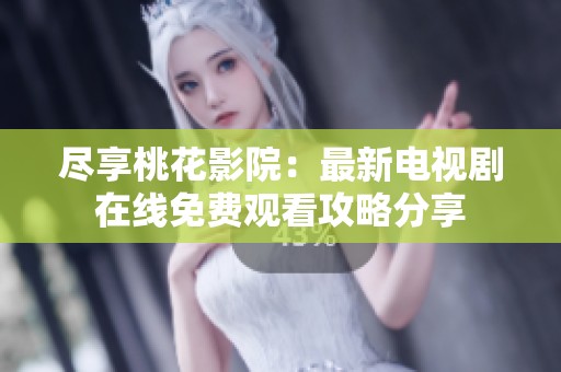 尽享桃花影院：最新电视剧在线免费观看攻略分享