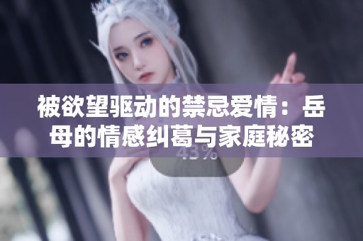 被欲望驱动的禁忌爱情：岳母的情感纠葛与家庭秘密
