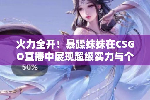 火力全开！暴躁妹妹在CSGO直播中展现超级实力与个性魅力