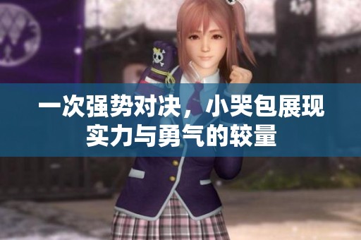 一次强势对决，小哭包展现实力与勇气的较量