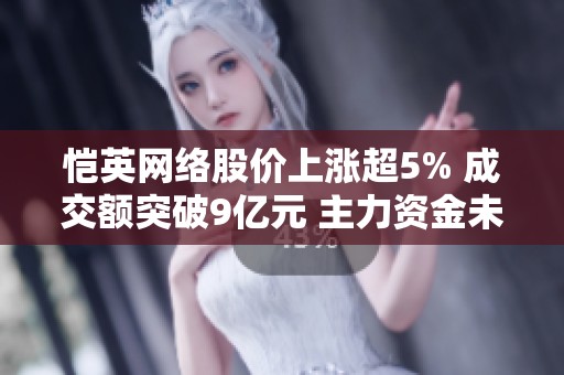 恺英网络股价上涨超5% 成交额突破9亿元 主力资金未显控盘迹象