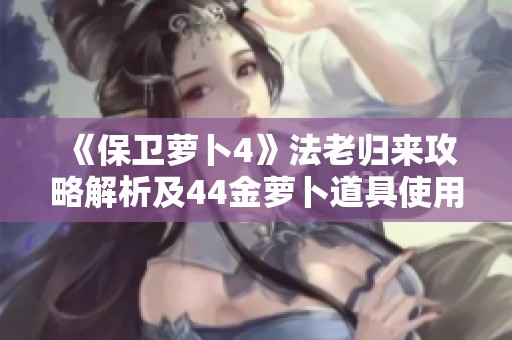 《保卫萝卜4》法老归来攻略解析及44金萝卜道具使用技巧