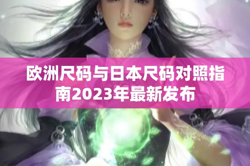 欧洲尺码与日本尺码对照指南2023年最新发布