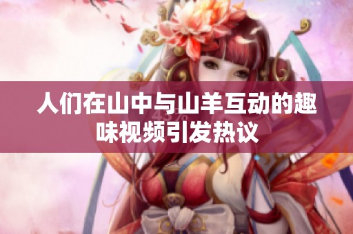 人们在山中与山羊互动的趣味视频引发热议