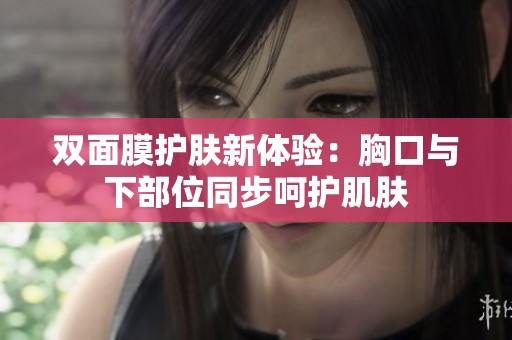 双面膜护肤新体验：胸口与下部位同步呵护肌肤