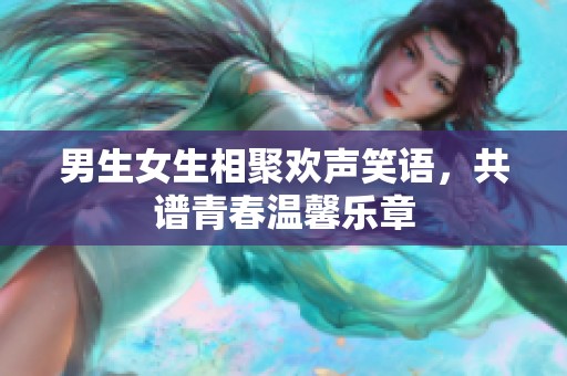 男生女生相聚欢声笑语，共谱青春温馨乐章