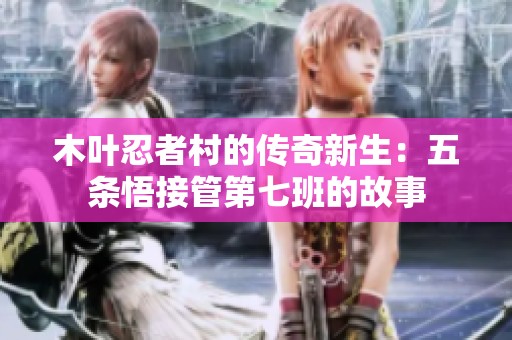 木叶忍者村的传奇新生：五条悟接管第七班的故事