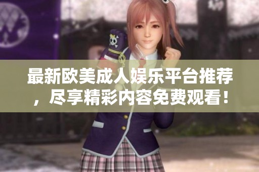最新欧美成人娱乐平台推荐，尽享精彩内容免费观看！