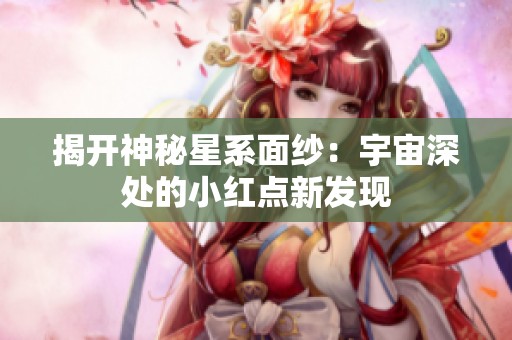 揭开神秘星系面纱：宇宙深处的小红点新发现