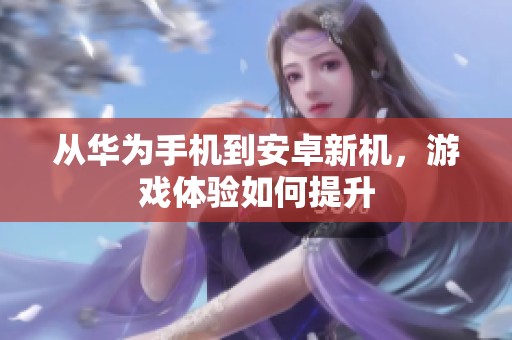 从华为手机到安卓新机，游戏体验如何提升