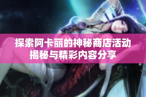 探索阿卡丽的神秘商店活动揭秘与精彩内容分享