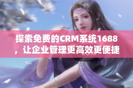 探索免费的CRM系统1688，让企业管理更高效更便捷