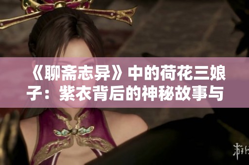 《聊斋志异》中的荷花三娘子：紫衣背后的神秘故事与传说