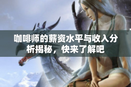 咖啡师的薪资水平与收入分析揭秘，快来了解吧