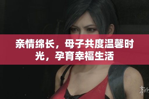 亲情绵长，母子共度温馨时光，孕育幸福生活