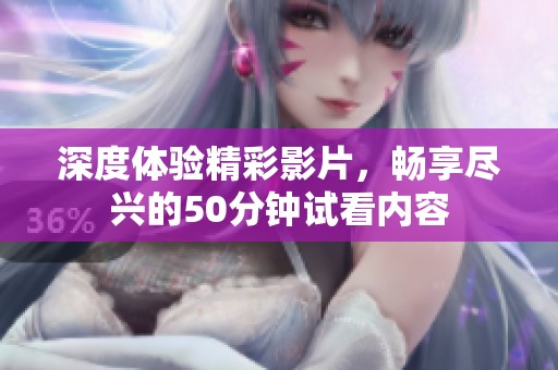 深度体验精彩影片，畅享尽兴的50分钟试看内容