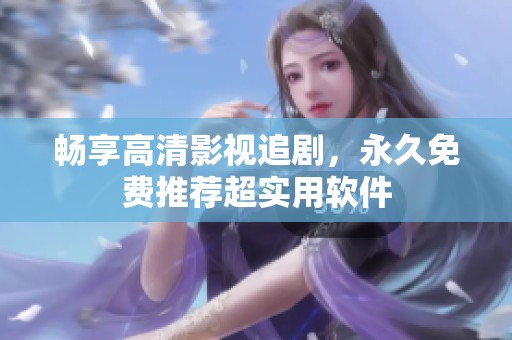 畅享高清影视追剧，永久免费推荐超实用软件