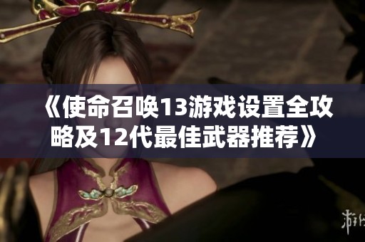 《使命召唤13游戏设置全攻略及12代最佳武器推荐》