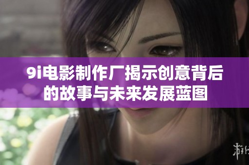 9i电影制作厂揭示创意背后的故事与未来发展蓝图