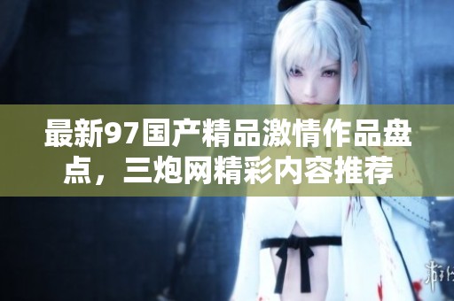 最新97国产精品激情作品盘点，三炮网精彩内容推荐