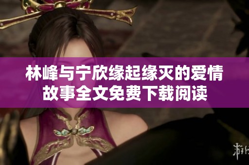 林峰与宁欣缘起缘灭的爱情故事全文免费下载阅读