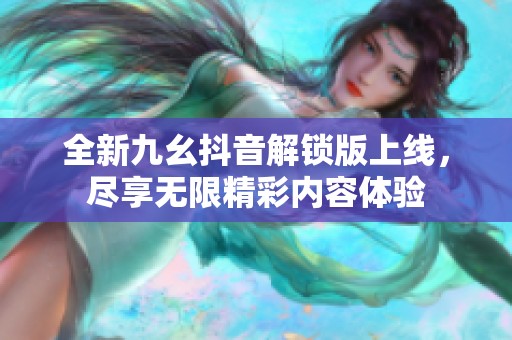 全新九幺抖音解锁版上线，尽享无限精彩内容体验