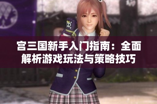宫三国新手入门指南：全面解析游戏玩法与策略技巧