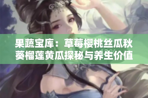 果蔬宝库：草莓樱桃丝瓜秋葵榴莲黄瓜探秘与养生价值分析