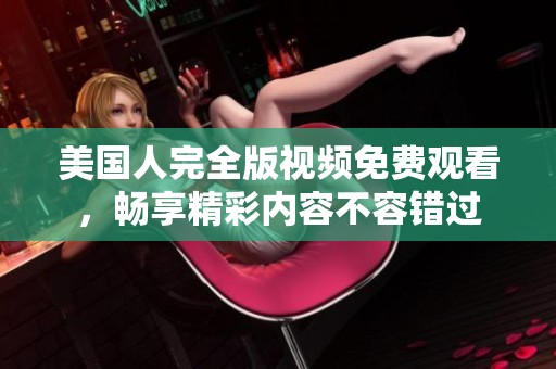 美国人完全版视频免费观看，畅享精彩内容不容错过