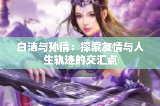 白洁与孙倩：探索友情与人生轨迹的交汇点