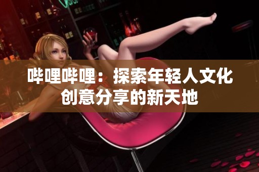 哔哩哔哩：探索年轻人文化创意分享的新天地