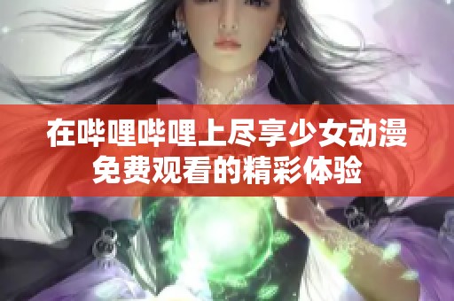 在哔哩哔哩上尽享少女动漫免费观看的精彩体验