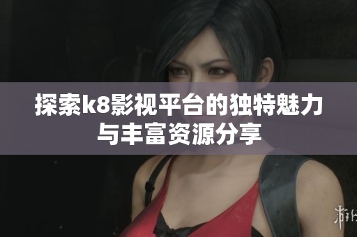 探索k8影视平台的独特魅力与丰富资源分享
