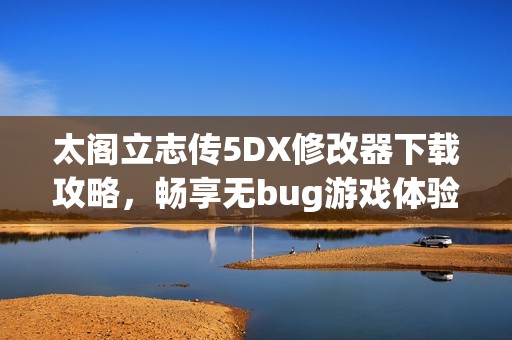 太阁立志传5DX修改器下载攻略，畅享无bug游戏体验