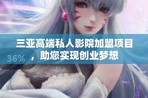 三亚高端私人影院加盟项目，助您实现创业梦想