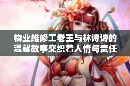 物业维修工老王与林诗诗的温馨故事交织着人情与责任