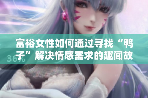富裕女性如何通过寻找“鸭子”解决情感需求的趣闻故事